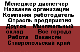 Менеджер-диспетчер › Название организации ­ Компания-работодатель › Отрасль предприятия ­ Другое › Минимальный оклад ­ 1 - Все города Работа » Вакансии   . Ставропольский край